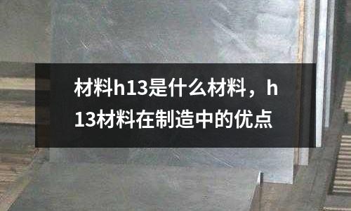 材料h13是什么材料，h13材料在制造中的優點