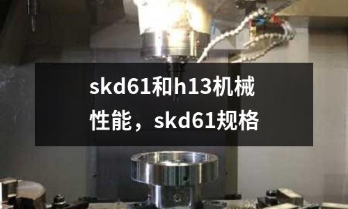 skd61和h13機械性能，skd61規格