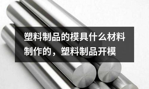 塑料制品的模具什么材料制作的，塑料制品開模