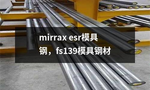 mirrax esr模具鋼，fs139模具鋼材