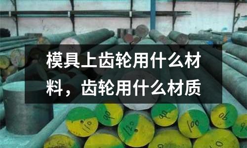 模具上齒輪用什么材料，齒輪用什么材質