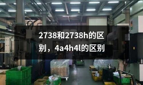2738和2738h的區別，4a4h4l的區別