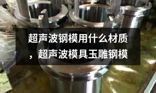 超聲波鋼模用什么材質,超聲波模具玉雕鋼模