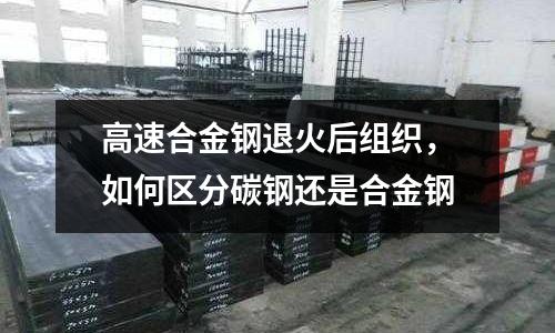 高速合金鋼退火后組織，如何區(qū)分碳鋼還是合金鋼