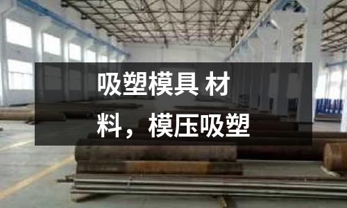 吸塑模具 材料，模壓吸塑