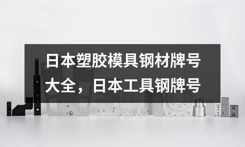 日本塑膠模具鋼材牌號(hào)大全，日本工具鋼牌號(hào)