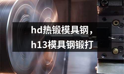hd熱鍛模具鋼，h13模具鋼鍛打