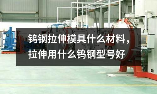 鎢鋼拉伸模具什么材料，拉伸用什么鎢鋼型號好