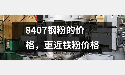 8407鋼粉的價格，更近鐵粉價格