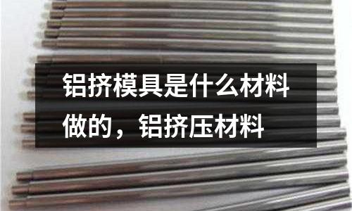鋁擠模具是什么材料做的，鋁擠壓材料