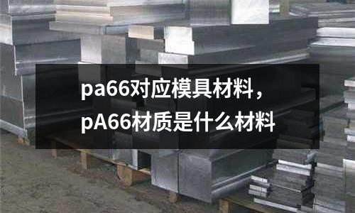 pa66對應(yīng)模具材料，pA66材質(zhì)是什么材料