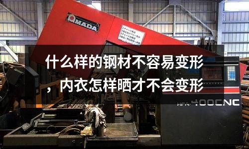 什么樣的鋼材不容易變形,內衣怎樣曬才不會變形