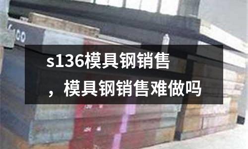 s136模具鋼銷售，模具鋼銷售難做嗎