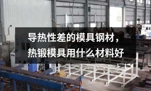 導熱性差的模具鋼材，熱鍛模具用什么材料好