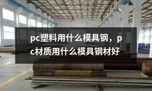 pc塑料用什么模具鋼，pc材質用什么模具鋼材好