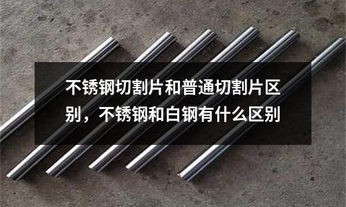 不銹鋼切割片和普通切割片區別，不銹鋼和白鋼有什么區別