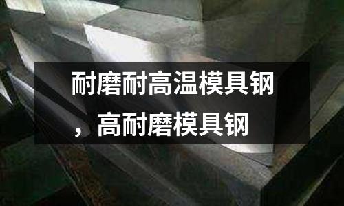 耐磨耐高溫模具鋼,高耐磨模具鋼