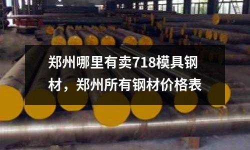 鄭州哪里有賣718模具鋼材，鄭州所有鋼材價格表