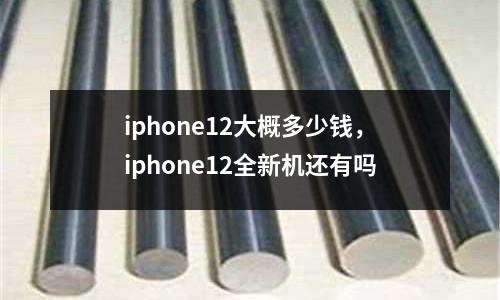 iphone12大概多少錢，iphone12全新機還有嗎