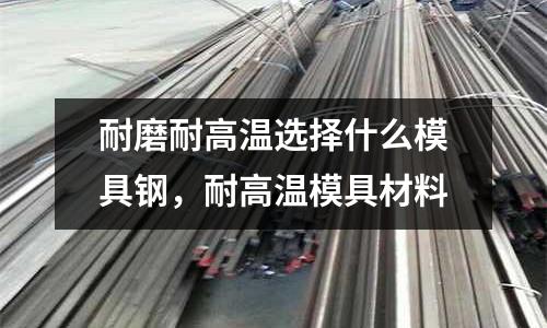 耐磨耐高溫選擇什么模具鋼，耐高溫模具材料