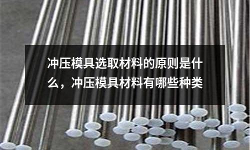 沖壓模具選取材料的原則是什么，沖壓模具材料有哪些種類