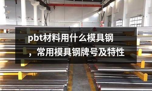pbt材料用什么模具鋼，常用模具鋼牌號及特性