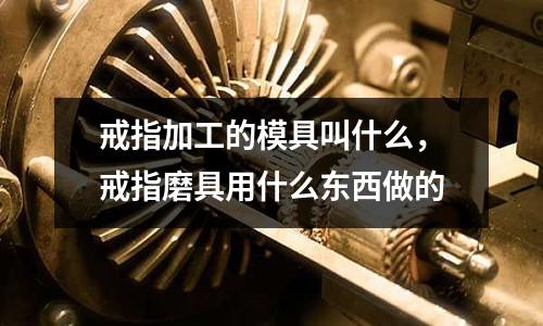 戒指加工的模具叫什么，戒指磨具用什么東西做的