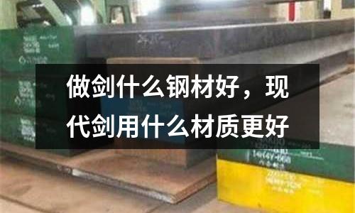 做劍什么鋼材好，現(xiàn)代劍用什么材質(zhì)更好