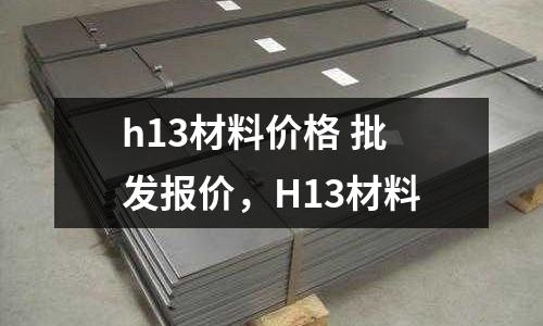 h13材料價格 批發報價，H13材料