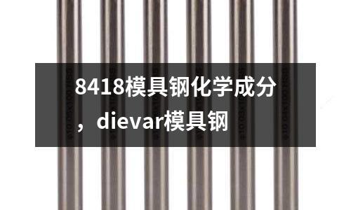8418模具鋼化學(xué)成分,dievar模具鋼