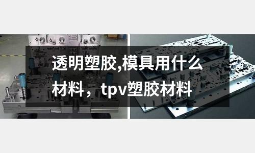 透明塑膠,模具用什么材料，tpv塑膠材料