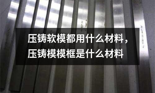 壓鑄軟模都用什么材料，壓鑄模?？蚴鞘裁床牧? /></a>
              </div>
              <div   id=