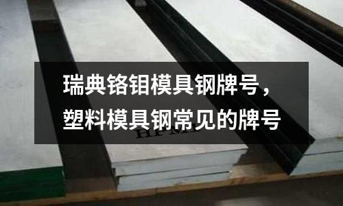 瑞典鉻鉬模具鋼牌號，塑料模具鋼常見的牌號