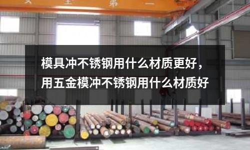 模具沖不銹鋼用什么材質更好，用五金模沖不銹鋼用什么材質好