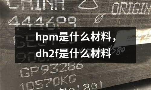 hpm是什么材料，dh2f是什么材料