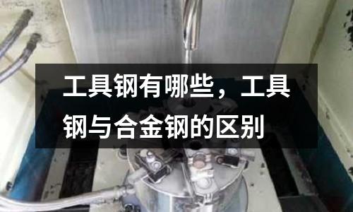 工具鋼有哪些，工具鋼與合金鋼的區(qū)別