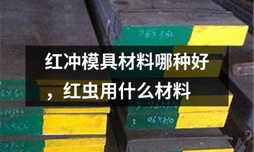 紅沖模具材料哪種好，紅蟲(chóng)用什么材料