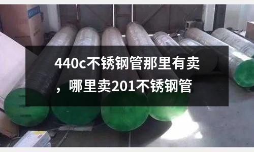 440c不銹鋼管那里有賣,哪里賣201不銹鋼管