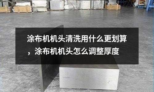 涂布機(jī)機(jī)頭清洗用什么更劃算,涂布機(jī)機(jī)頭怎么調(diào)整厚度