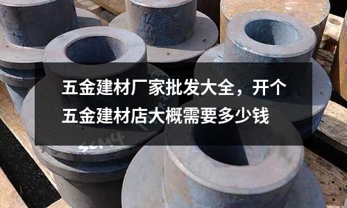 五金建材廠家批發大全，開個五金建材店大概需要多少錢