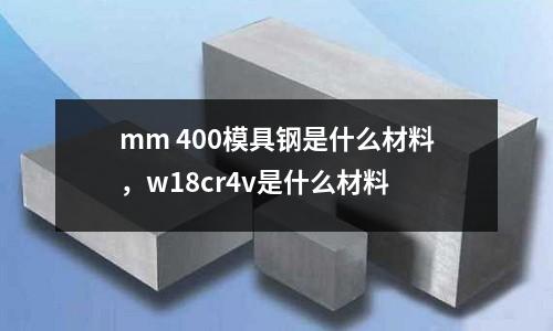 mm 400模具鋼是什么材料，w18cr4v是什么材料