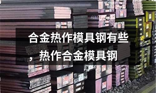 合金熱作模具鋼有些，熱作合金模具鋼