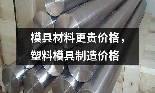 模具材料更貴價格，塑料模具制造價格