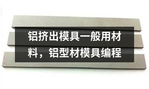 鋁擠出模具一般用材料，鋁型材模具編程