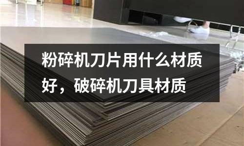 粉碎機刀片用什么材質好，破碎機刀具材質