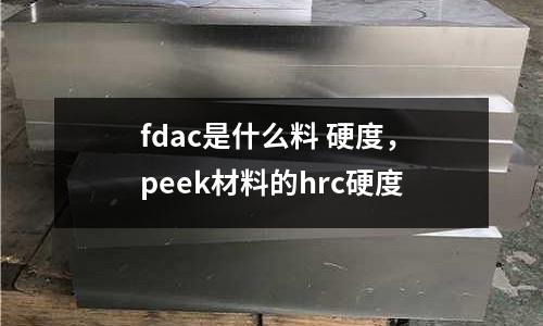 fdac是什么料 硬度，peek材料的hrc硬度