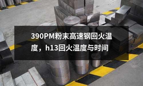 390PM粉末高速鋼回火溫度，h13回火溫度與時間