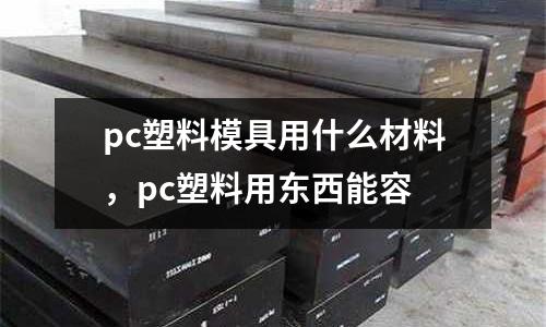 pc塑料模具用什么材料，pc塑料用東西能容