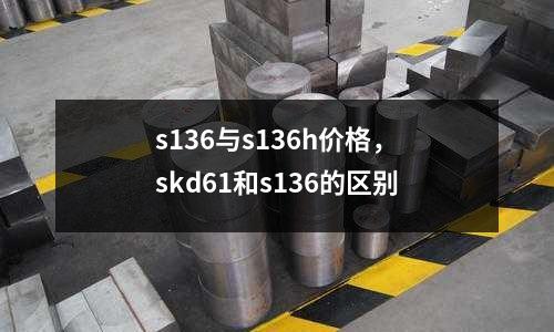 s136與s136h價格，skd61和s136的區別
