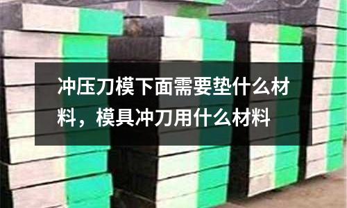 沖壓刀模下面需要墊什么材料，模具沖刀用什么材料